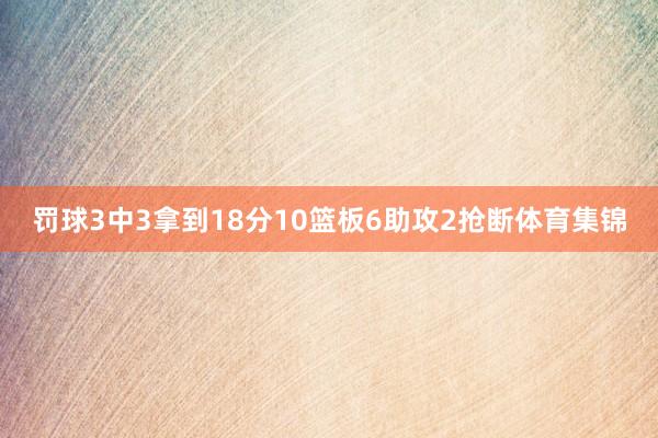 罚球3中3拿到18分10篮板6助攻2抢断体育集锦