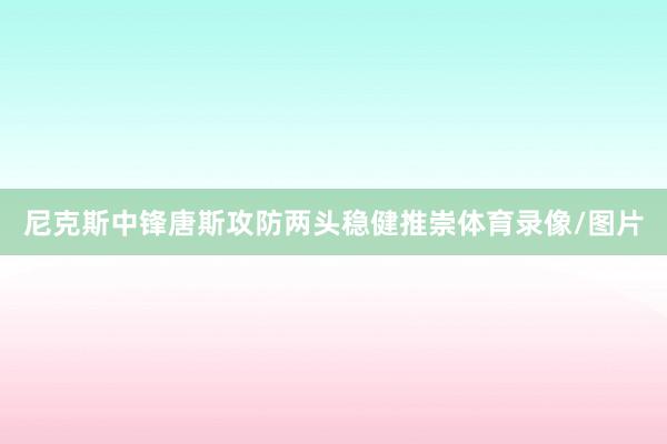 尼克斯中锋唐斯攻防两头稳健推崇体育录像/图片