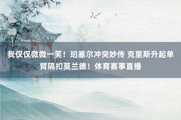 我仅仅微微一笑！珀塞尔冲突妙传 克里斯升起单臂隔扣莫兰德！体育赛事直播