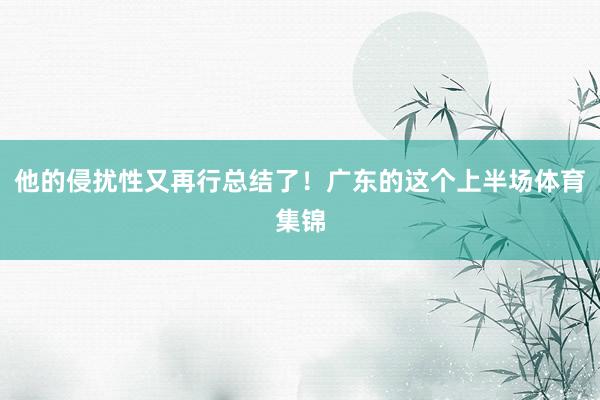 他的侵扰性又再行总结了！广东的这个上半场体育集锦