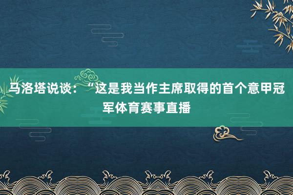 马洛塔说谈：“这是我当作主席取得的首个意甲冠军体育赛事直播