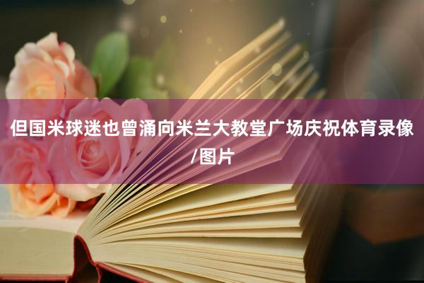 但国米球迷也曾涌向米兰大教堂广场庆祝体育录像/图片