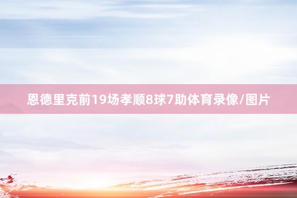 恩德里克前19场孝顺8球7助体育录像/图片