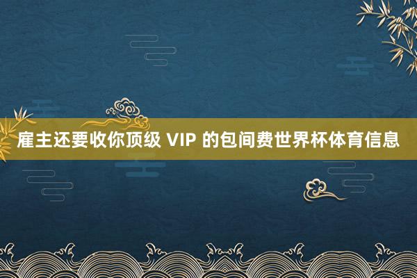 雇主还要收你顶级 VIP 的包间费世界杯体育信息