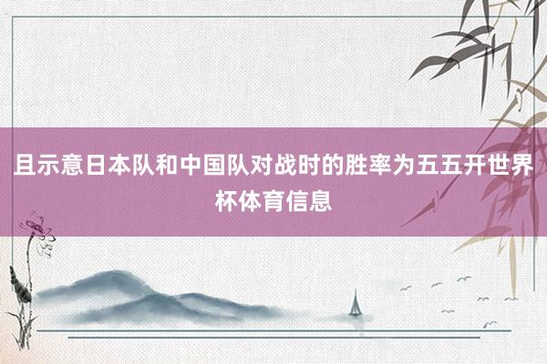 且示意日本队和中国队对战时的胜率为五五开世界杯体育信息