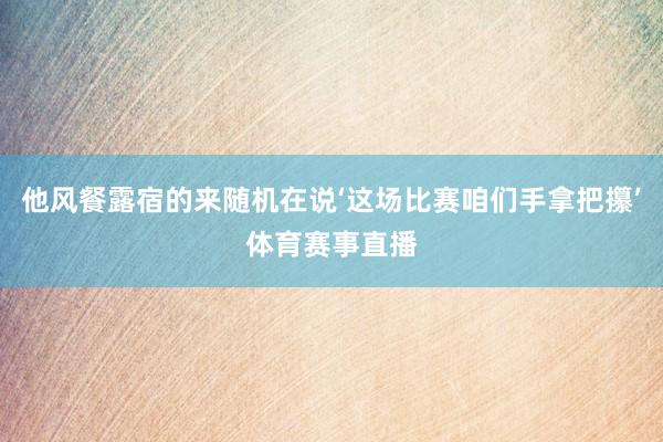 他风餐露宿的来随机在说‘这场比赛咱们手拿把攥’体育赛事直播