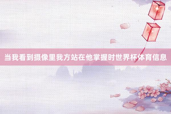 当我看到摄像里我方站在他掌握时世界杯体育信息