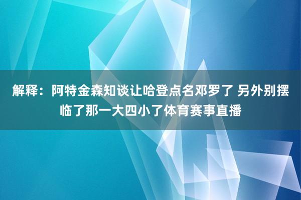 解释：阿特金森知谈让哈登点名邓罗了 另外别摆临了那一大四小了体育赛事直播