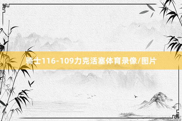 骑士116-109力克活塞体育录像/图片