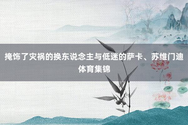 掩饰了灾祸的换东说念主与低迷的萨卡、苏维门迪体育集锦