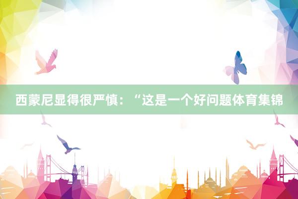 西蒙尼显得很严慎:“这是一个好问题体育集锦