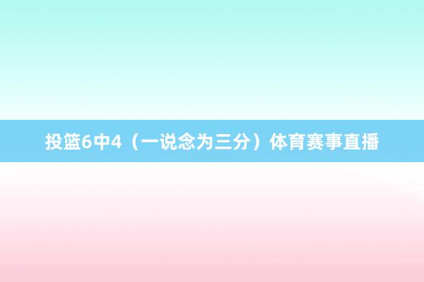 投篮6中4（一说念为三分）体育赛事直播