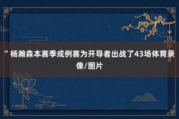 ”杨瀚森本赛季成例赛为开导者出战了43场体育录像/图片