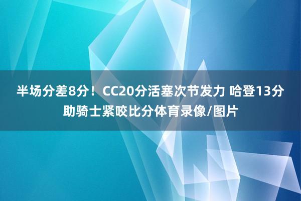 半场分差8分！CC20分活塞次节发力 哈登13分助骑士紧咬比分体育录像/图片