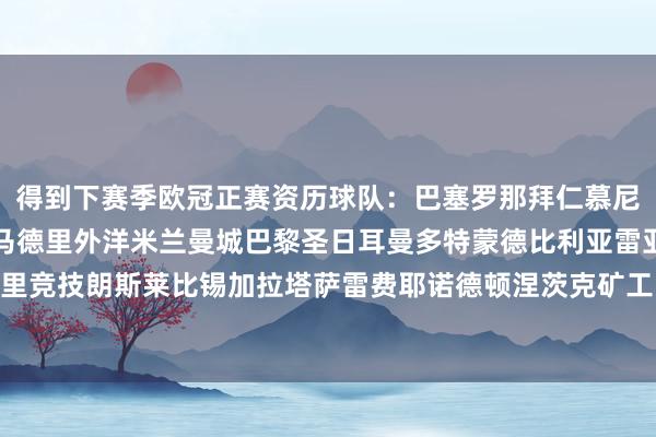 得到下赛季欧冠正赛资历球队：巴塞罗那拜仁慕尼黑埃因霍温阿森纳皇家马德里外洋米兰曼城巴黎圣日耳曼多特蒙德比利亚雷亚尔波尔图曼联马德里竞技朗斯莱比锡加拉塔萨雷费耶诺德顿涅茨克矿工贝蒂斯布拉格斯拉维亚阿斯顿维拉    世界杯体育信息