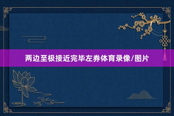 两边至极接近完毕左券体育录像/图片