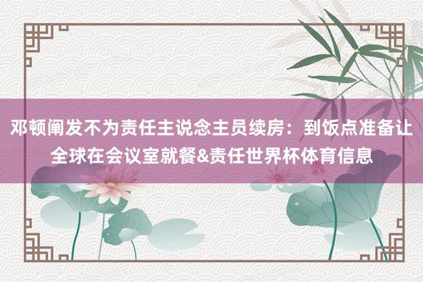 邓顿阐发不为责任主说念主员续房：到饭点准备让全球在会议室就餐&责任世界杯体育信息