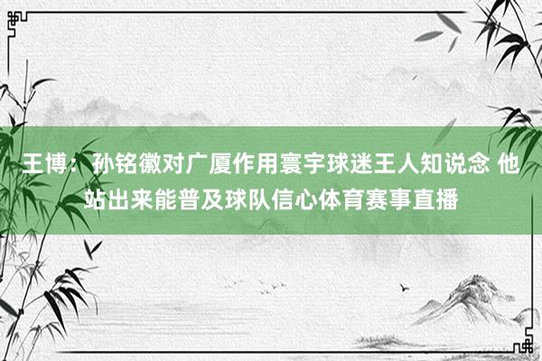 王博：孙铭徽对广厦作用寰宇球迷王人知说念 他站出来能普及球队信心体育赛事直播