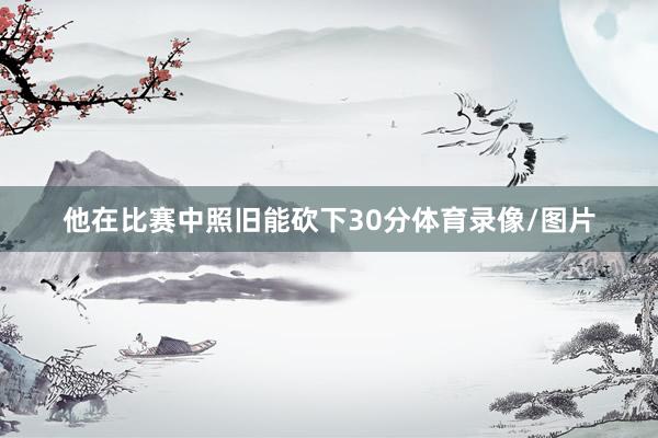 他在比赛中照旧能砍下30分体育录像/图片