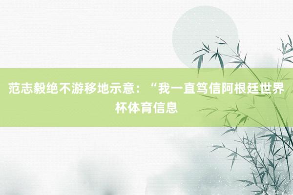 范志毅绝不游移地示意：“我一直笃信阿根廷世界杯体育信息