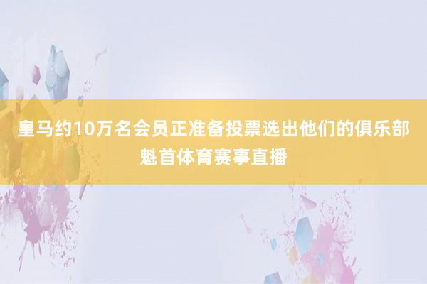 皇马约10万名会员正准备投票选出他们的俱乐部魁首体育赛事直播