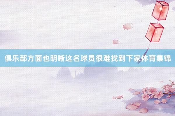 俱乐部方面也明晰这名球员很难找到下家体育集锦