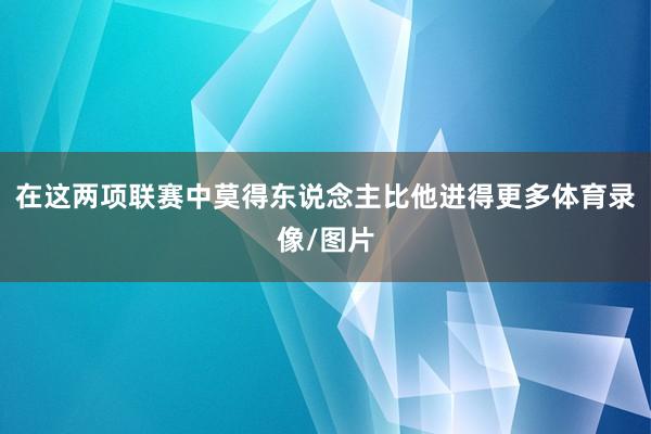在这两项联赛中莫得东说念主比他进得更多体育录像/图片