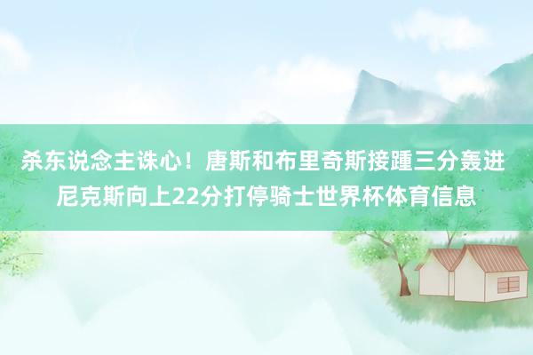 杀东说念主诛心！唐斯和布里奇斯接踵三分轰进 尼克斯向上22分打停骑士世界杯体育信息