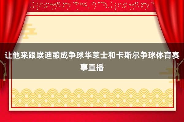 让他来跟埃迪酿成争球华莱士和卡斯尔争球体育赛事直播