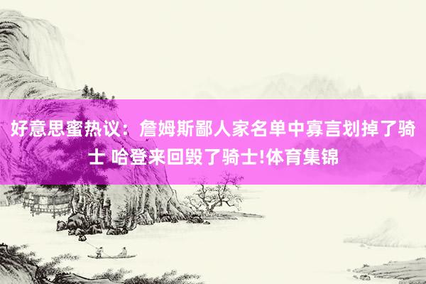 好意思蜜热议：詹姆斯鄙人家名单中寡言划掉了骑士 哈登来回毁了骑士!体育集锦