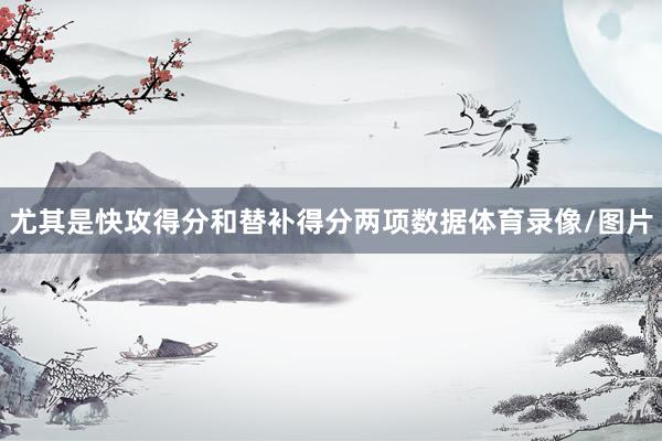 尤其是快攻得分和替补得分两项数据体育录像/图片