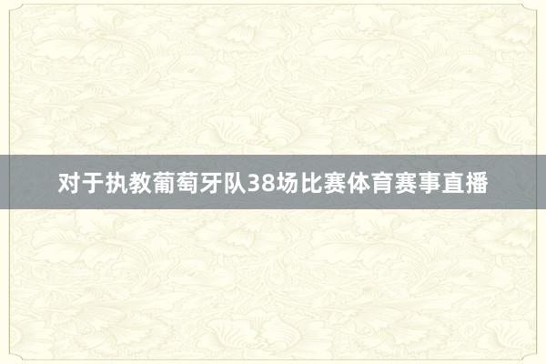 对于执教葡萄牙队38场比赛体育赛事直播