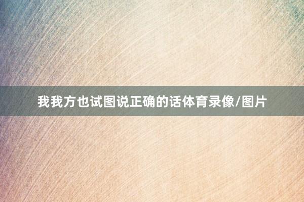 我我方也试图说正确的话体育录像/图片