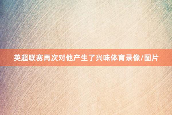 英超联赛再次对他产生了兴味体育录像/图片