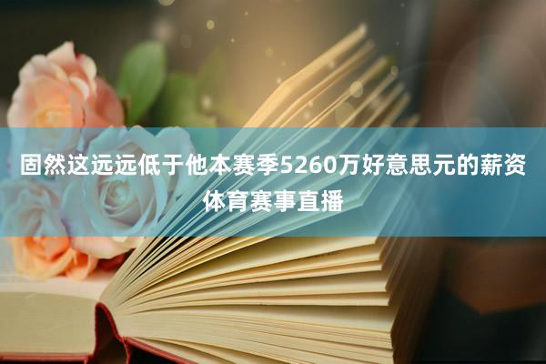 固然这远远低于他本赛季5260万好意思元的薪资体育赛事直播