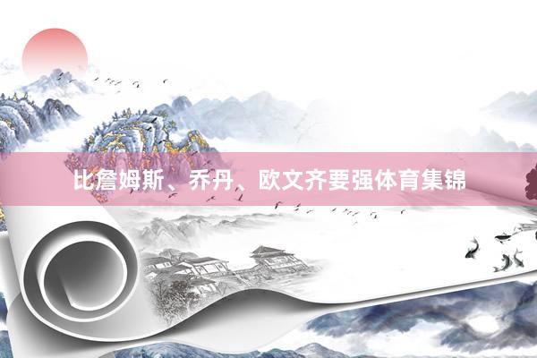 比詹姆斯、乔丹、欧文齐要强体育集锦