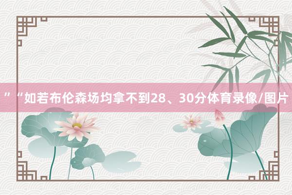 ”“如若布伦森场均拿不到28、30分体育录像/图片