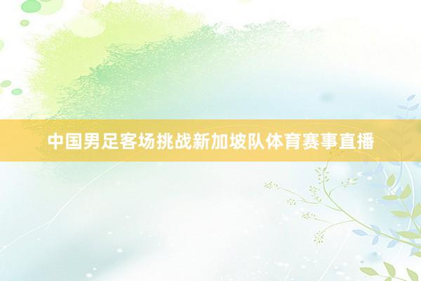中国男足客场挑战新加坡队体育赛事直播