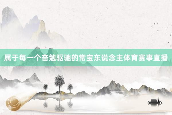 属于每一个奋勉驱驰的常宝东说念主体育赛事直播