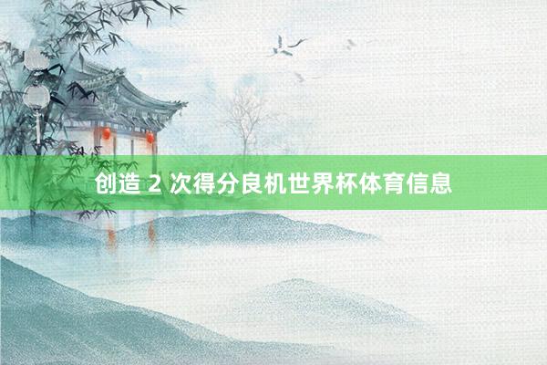 创造 2 次得分良机世界杯体育信息