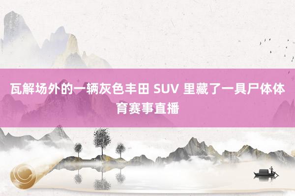 瓦解场外的一辆灰色丰田 SUV 里藏了一具尸体体育赛事直播