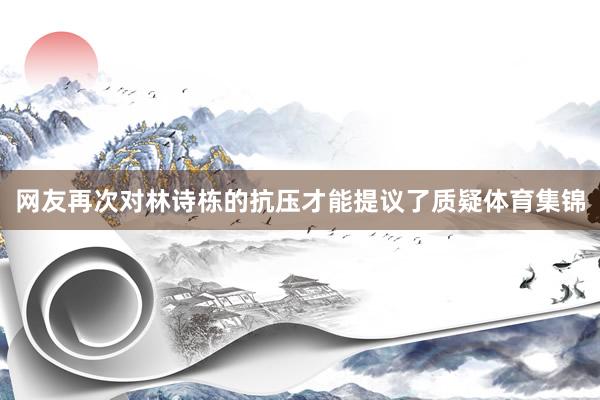 网友再次对林诗栋的抗压才能提议了质疑体育集锦