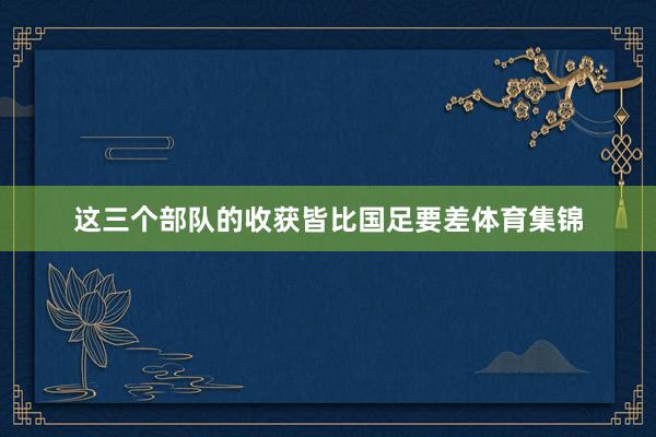 这三个部队的收获皆比国足要差体育集锦