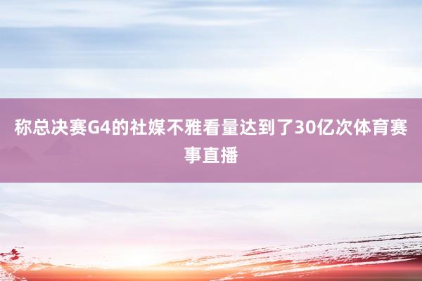 称总决赛G4的社媒不雅看量达到了30亿次体育赛事直播