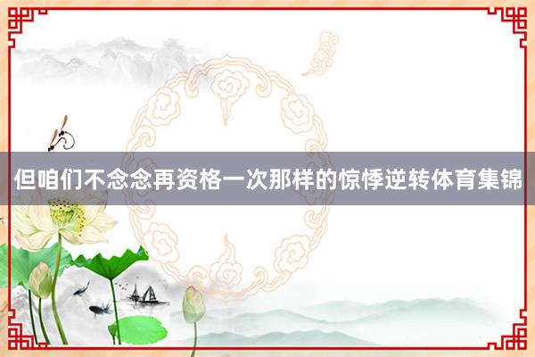 但咱们不念念再资格一次那样的惊悸逆转体育集锦