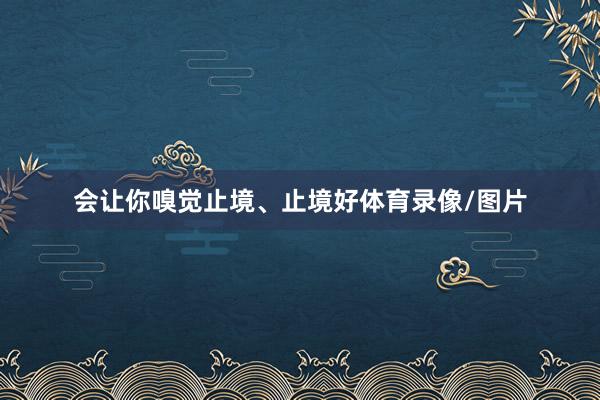 会让你嗅觉止境、止境好体育录像/图片