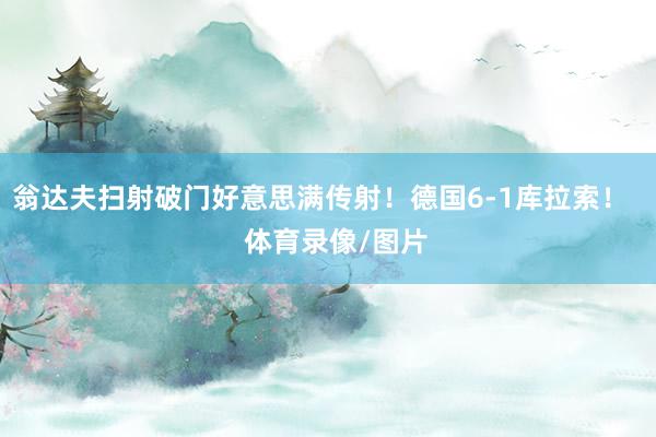 翁达夫扫射破门好意思满传射！德国6-1库拉索！    体育录像/图片