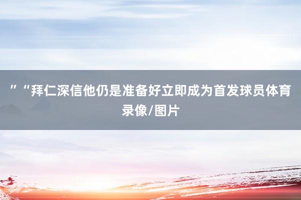 ”“拜仁深信他仍是准备好立即成为首发球员体育录像/图片