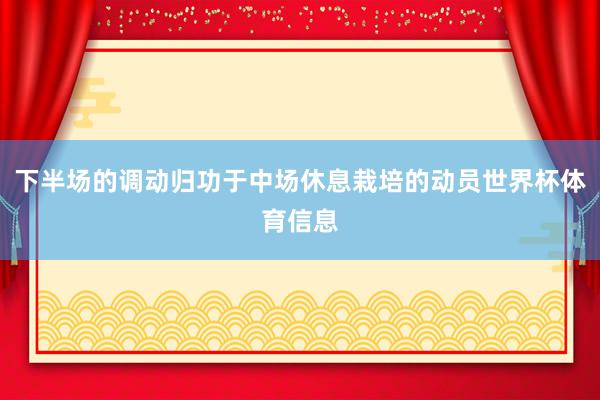下半场的调动归功于中场休息栽培的动员世界杯体育信息