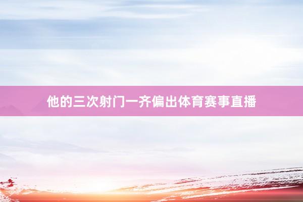 他的三次射门一齐偏出体育赛事直播